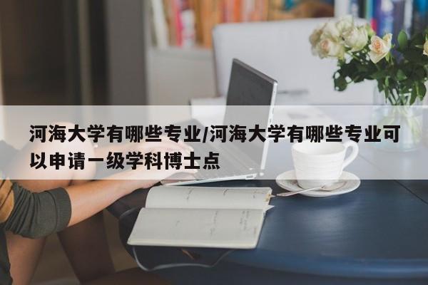 河海大学有哪些专业/河海大学有哪些专业可以申请一级学科博士点