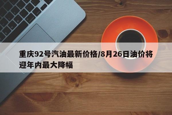重庆92号汽油最新价格/8月26日油价将迎年内最大降幅