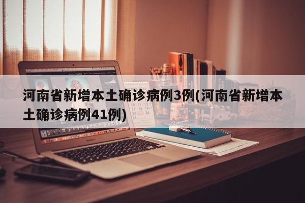 河南省新增本土确诊病例3例(河南省新增本土确诊病例41例)