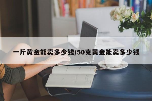 一斤黄金能卖多少钱/50克黄金能卖多少钱