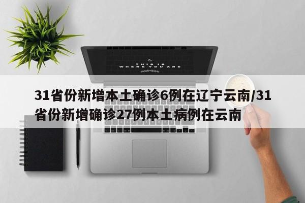 31省份新增本土确诊6例在辽宁云南/31省份新增确诊27例本土病例在云南