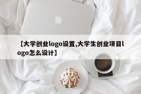 【大学创业logo设置,大学生创业项目logo怎么设计】