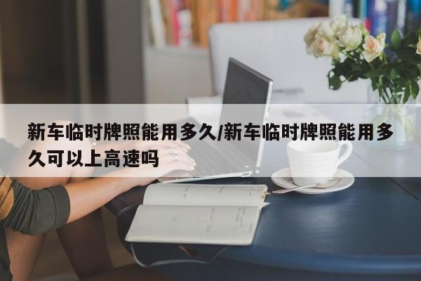新车临时牌照能用多久/新车临时牌照能用多久可以上高速吗