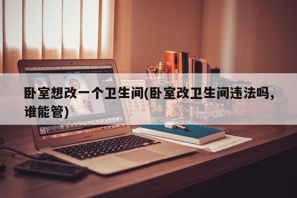 卧室想改一个卫生间(卧室改卫生间违法吗,谁能管)