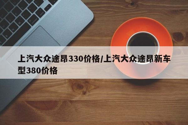 上汽大众途昂330价格/上汽大众途昂新车型380价格