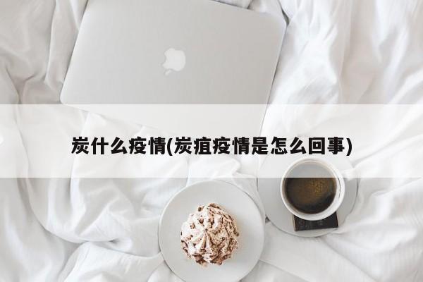 炭什么疫情(炭疽疫情是怎么回事)