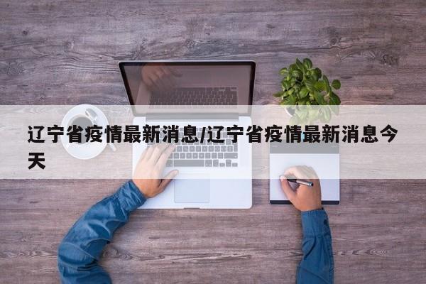 辽宁省疫情最新消息/辽宁省疫情最新消息今天