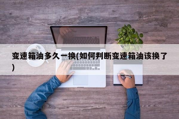 变速箱油多久一换(如何判断变速箱油该换了)