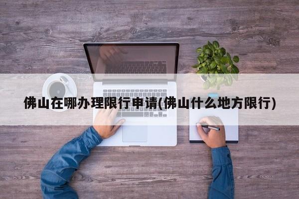 佛山在哪办理限行申请(佛山什么地方限行)