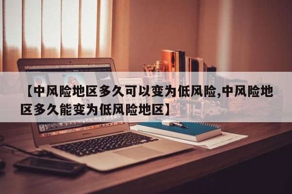 【中风险地区多久可以变为低风险,中风险地区多久能变为低风险地区】