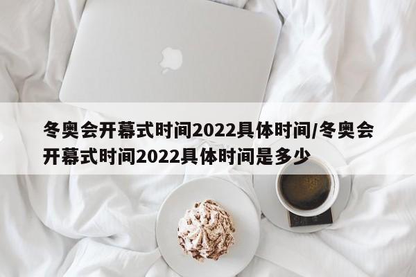 冬奥会开幕式时间2022具体时间/冬奥会开幕式时间2022具体时间是多少