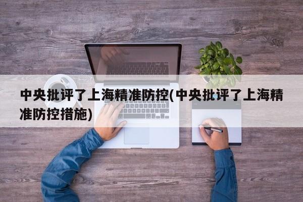中央批评了上海精准防控(中央批评了上海精准防控措施)