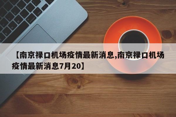 【南京禄口机场疫情最新消息,南京禄口机场疫情最新消息7月20】