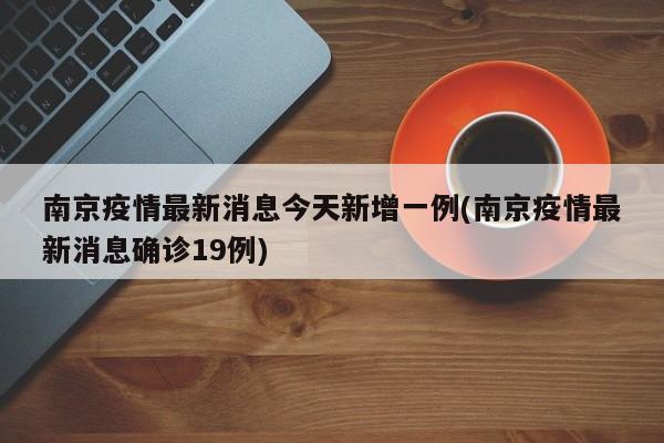 南京疫情最新消息今天新增一例(南京疫情最新消息确诊19例)