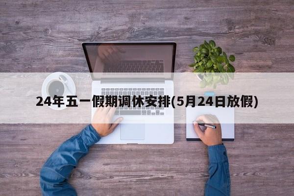 24年五一假期调休安排(5月24日放假)