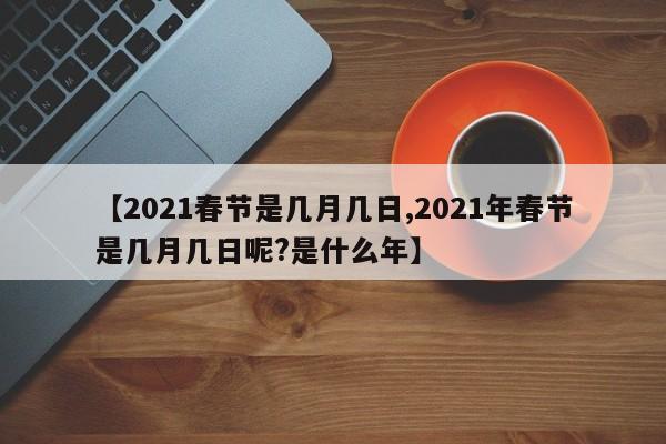 【2021春节是几月几日,2021年春节是几月几日呢?是什么年】