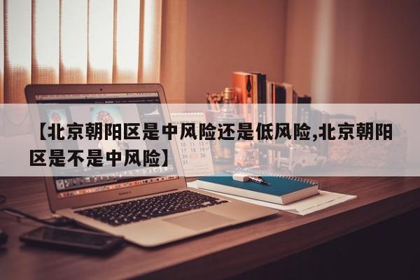 【北京朝阳区是中风险还是低风险,北京朝阳区是不是中风险】