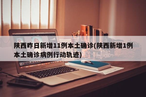 陕西昨日新增11例本土确诊(陕西新增1例本土确诊病例行动轨迹)
