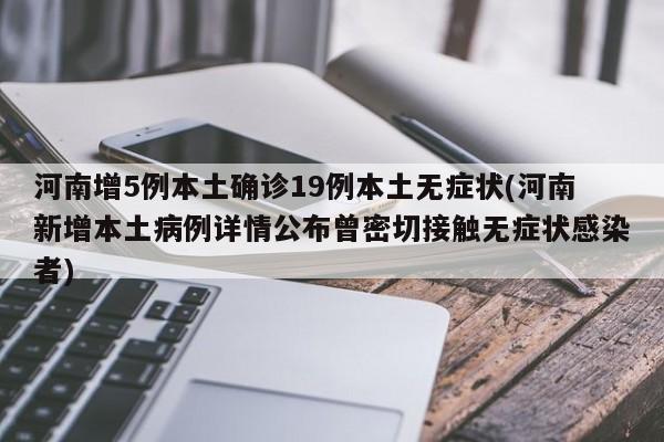 河南增5例本土确诊19例本土无症状(河南新增本土病例详情公布曾密切接触无症状感染者)