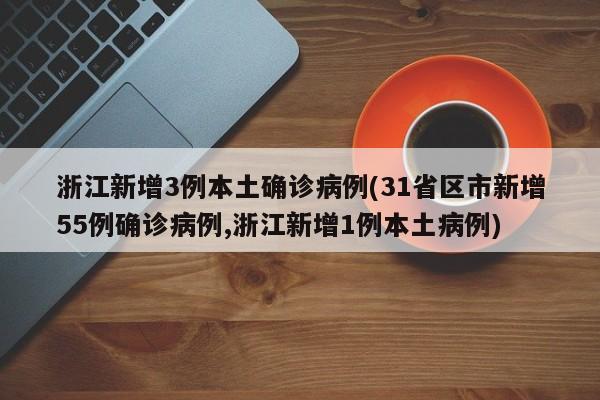 浙江新增3例本土确诊病例(31省区市新增55例确诊病例,浙江新增1例本土病例)