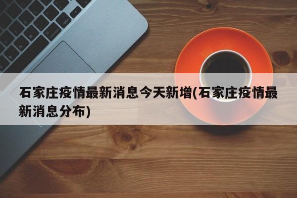 石家庄疫情最新消息今天新增(石家庄疫情最新消息分布)