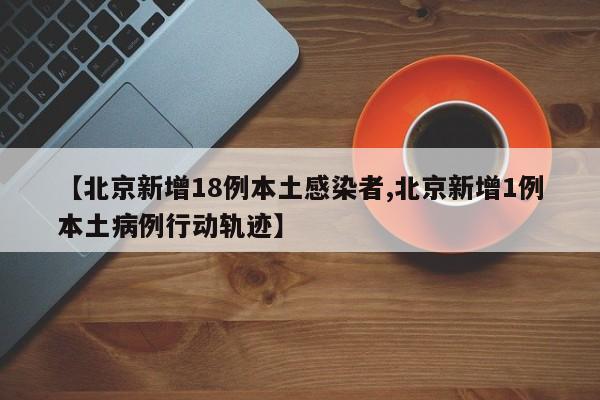 【北京新增18例本土感染者,北京新增1例本土病例行动轨迹】