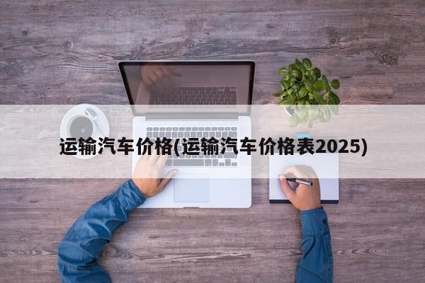 运输汽车价格(运输汽车价格表2025)