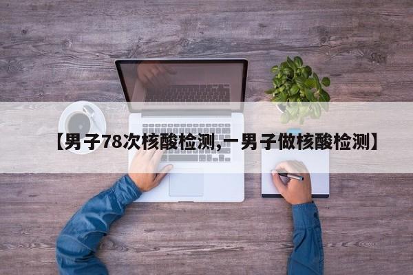 【男子78次核酸检测,一男子做核酸检测】