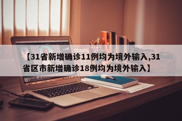 【31省新增确诊11例均为境外输入,31省区市新增确诊18例均为境外输入】