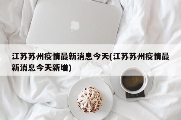 江苏苏州疫情最新消息今天(江苏苏州疫情最新消息今天新增)