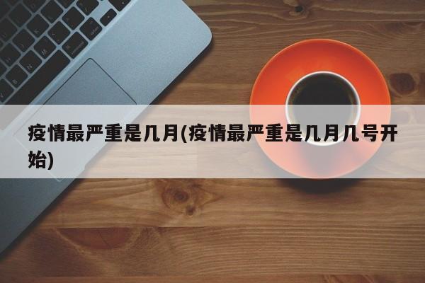 疫情最严重是几月(疫情最严重是几月几号开始)