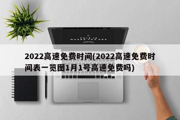 2022高速免费时间(2022高速免费时间表一览图1月1号高速免费吗)