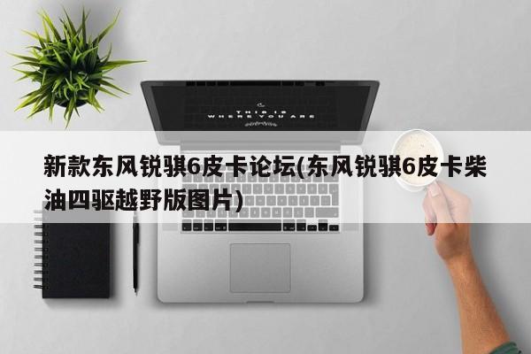 新款东风锐骐6皮卡论坛(东风锐骐6皮卡柴油四驱越野版图片)