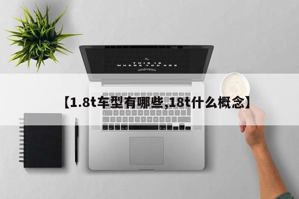 【1.8t车型有哪些,18t什么概念】