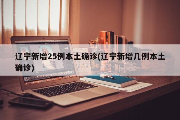 辽宁新增25例本土确诊(辽宁新增几例本土确诊)