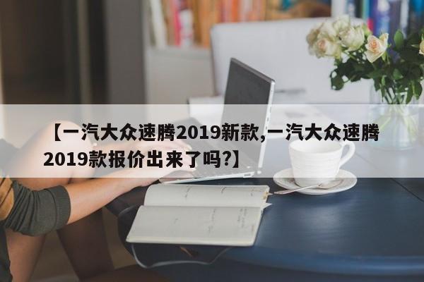 【一汽大众速腾2019新款,一汽大众速腾2019款报价出来了吗?】