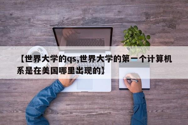 【世界大学的qs,世界大学的第一个计算机系是在美国哪里出现的】