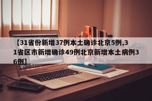 【31省份新增37例本土确诊北京5例,31省区市新增确诊49例北京新增本土病例36例】