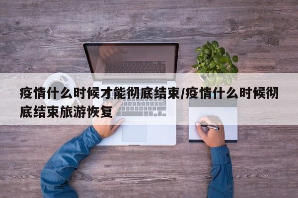 疫情什么时候才能彻底结束/疫情什么时候彻底结束旅游恢复
