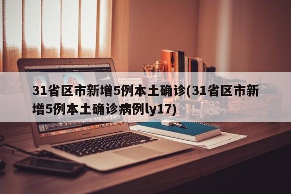 31省区市新增5例本土确诊(31省区市新增5例本土确诊病例ly17)