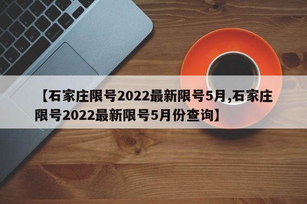 【石家庄限号2022最新限号5月,石家庄限号2022最新限号5月份查询】