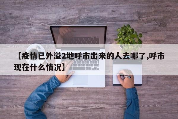 【疫情已外溢2地呼市出来的人去哪了,呼市现在什么情况】