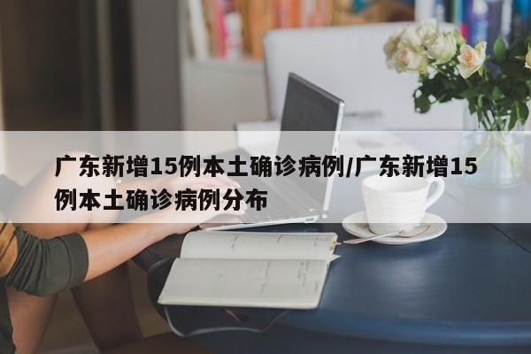 广东新增15例本土确诊病例/广东新增15例本土确诊病例分布