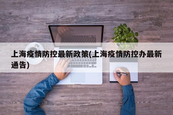 上海疫情防控最新政策(上海疫情防控办最新通告)