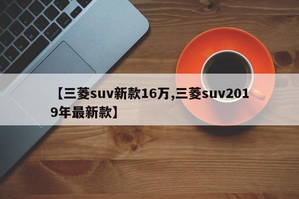 【三菱suv新款16万,三菱suv2019年最新款】
