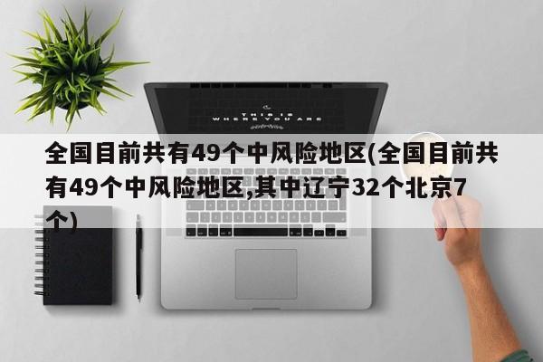 全国目前共有49个中风险地区(全国目前共有49个中风险地区,其中辽宁32个北京7个)