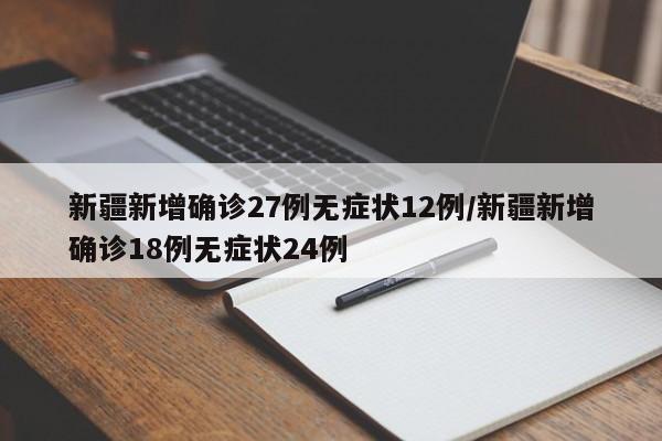 新疆新增确诊27例无症状12例/新疆新增确诊18例无症状24例