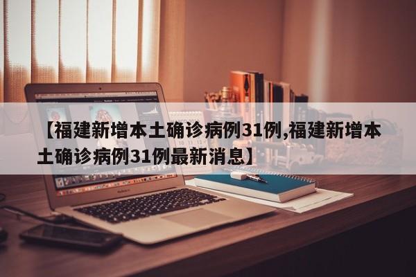 【福建新增本土确诊病例31例,福建新增本土确诊病例31例最新消息】
