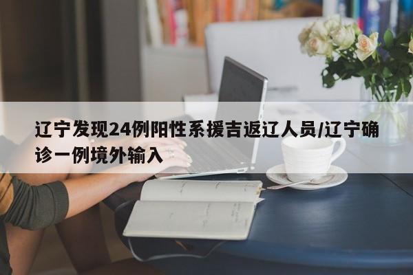 辽宁发现24例阳性系援吉返辽人员/辽宁确诊一例境外输入