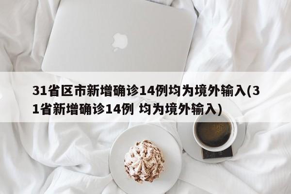 31省区市新增确诊14例均为境外输入(31省新增确诊14例 均为境外输入)